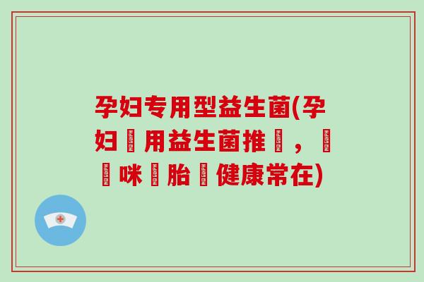 孕妇专用型益生菌(孕妇專用益生菌推薦，讓媽咪與胎兒健康常在)