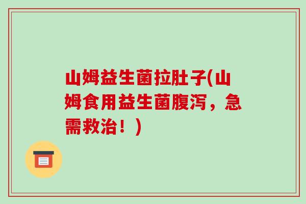 山姆益生菌拉肚子(山姆食用益生菌腹泻，急需救治！)