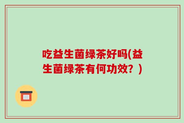 吃益生菌绿茶好吗(益生菌绿茶有何功效？)