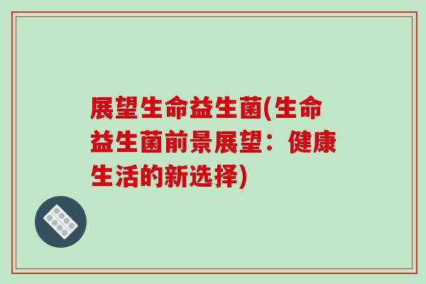 展望生命益生菌(生命益生菌前景展望：健康生活的新选择)
