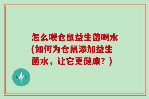 怎么喂仓鼠益生菌喝水(如何为仓鼠添加益生菌水,让它更健康?) 怎么喂仓鼠益生菌喝水(如何为仓鼠添加益生菌水,让它更健康?)