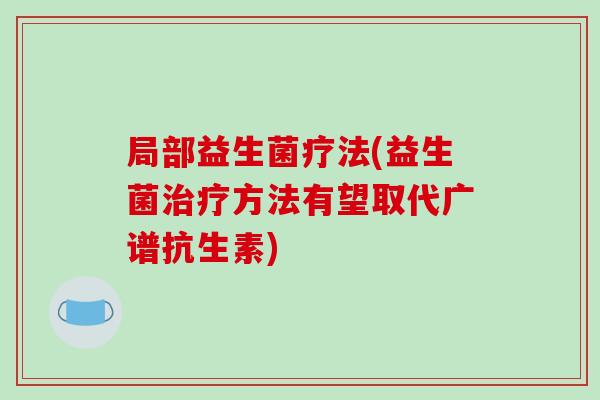 局部益生菌疗法(益生菌治疗方法有望取代广谱抗生素)