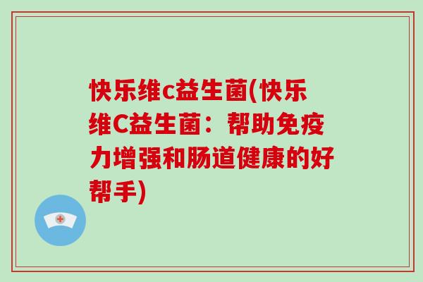 快乐维c益生菌(快乐维C益生菌：帮助免疫力增强和肠道健康的好帮手)
