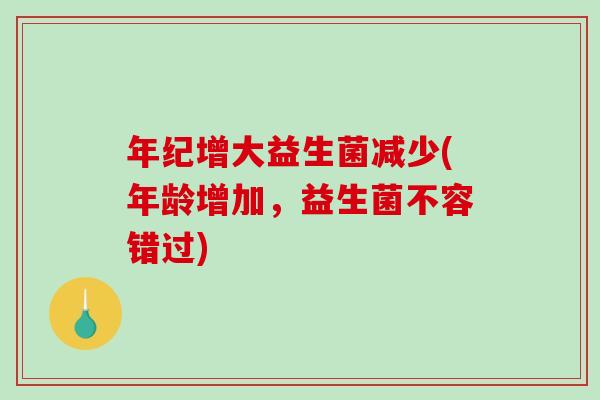 年纪增大益生菌减少(年龄增加,益生菌不容错过) 年纪增大益生菌减少(年龄增加,益生菌不容错过)