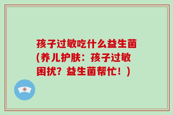 孩子吃什么益生菌(养儿护肤:孩子困扰?益生菌帮忙!) 孩子吃什么益生菌(养儿护肤:孩子困扰?益生菌帮忙!)