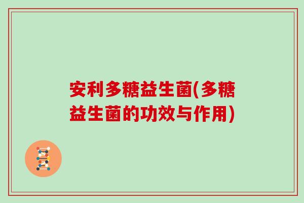 安利多糖益生菌(多糖益生菌的功效与作用)