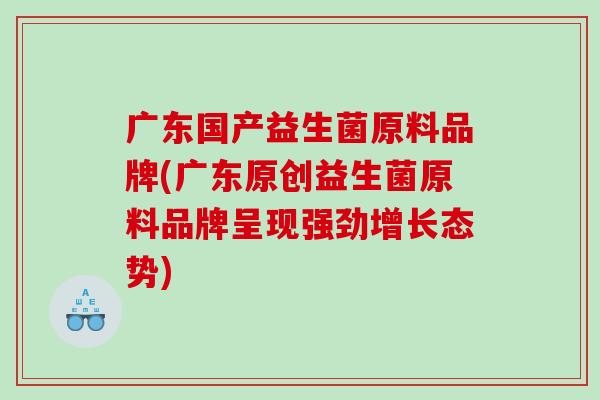广东国产益生菌原料品牌(广东原创益生菌原料品牌呈现强劲增长态势)
