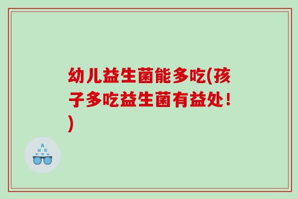 幼儿益生菌能多吃(孩子多吃益生菌有益处！)