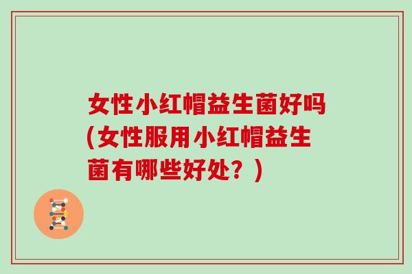 女性小红帽益生菌好吗(女性服用小红帽益生菌有哪些好处?) 女性小红帽益生菌好吗(女性服用小红帽益生菌有哪些好处?)