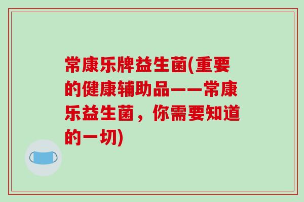 常康乐牌益生菌(重要的健康辅助品——常康乐益生菌，你需要知道的一切)