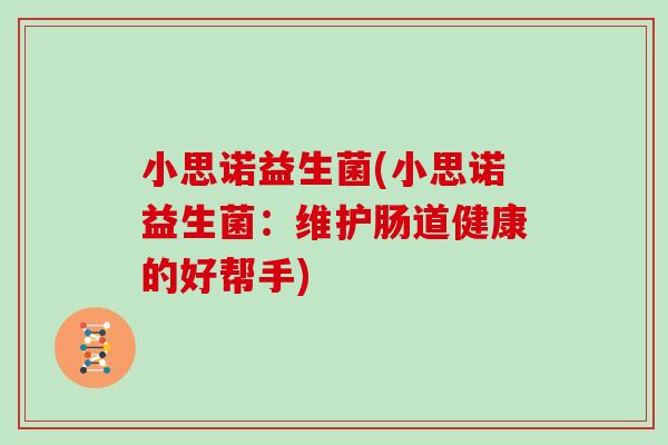 小思诺益生菌(小思诺益生菌：维护肠道健康的好帮手)