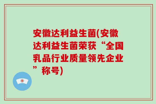 安徽达利益生菌(安徽达利益生菌荣获“全国乳品行业质量领先企业”称号) 安徽达利益生菌(安徽达利益生菌荣获“全国乳品行业质量领先企业”称号)