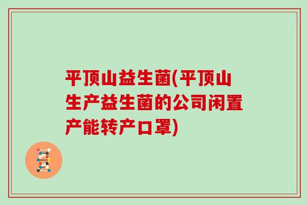 平顶山益生菌(平顶山生产益生菌的公司闲置产能转产口罩)