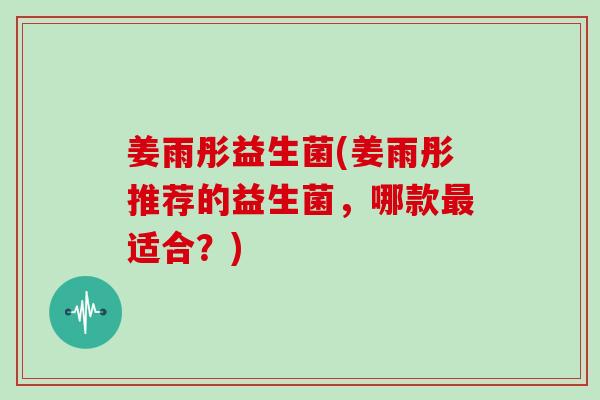 姜雨彤益生菌(姜雨彤推荐的益生菌，哪款最适合？)