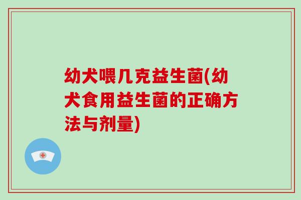 幼犬喂几克益生菌(幼犬食用益生菌的正确方法与剂量)