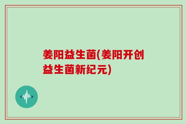 姜阳益生菌(姜阳开创益生菌新纪元)