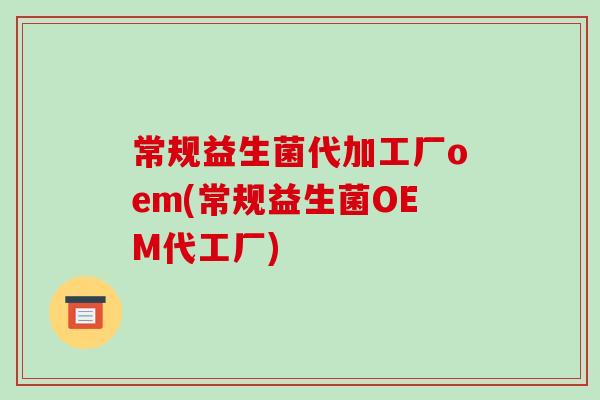 常规益生菌代加工厂oem(常规益生菌OEM代工厂)