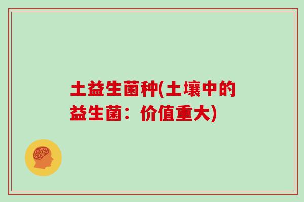 土益生菌种(土壤中的益生菌:价值重大) 土益生菌种(土壤中的益生菌:价值重大)