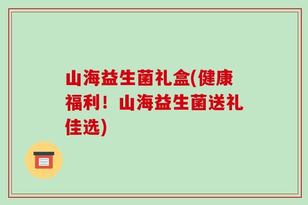 山海益生菌礼盒(健康福利！山海益生菌送礼佳选)