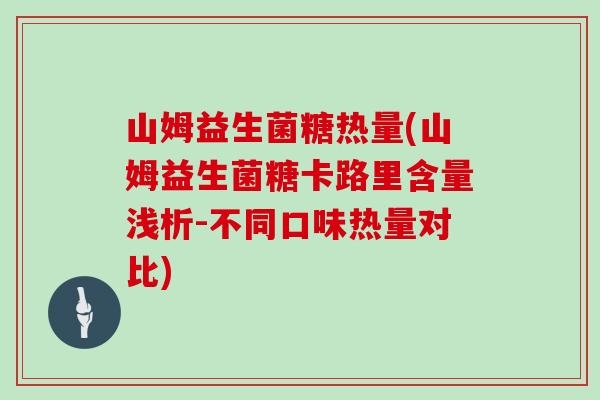山姆益生菌糖热量(山姆益生菌糖卡路里含量浅析-不同口味热量对比)