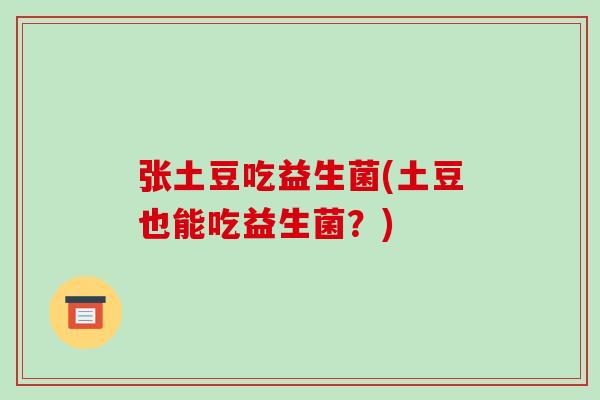 张土豆吃益生菌(土豆也能吃益生菌?) 张土豆吃益生菌(土豆也能吃益生菌?)