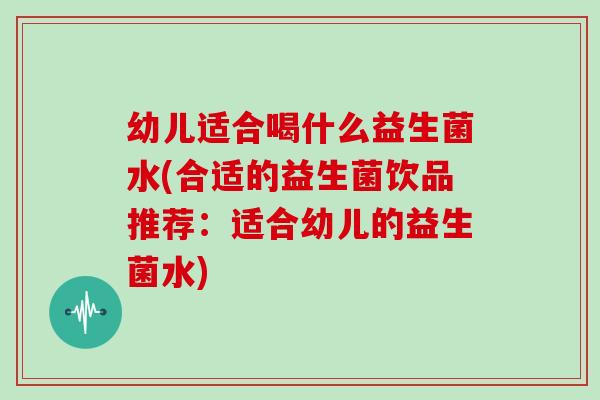 幼儿适合喝什么益生菌水(合适的益生菌饮品推荐：适合幼儿的益生菌水)