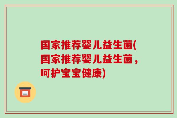 国家推荐婴儿益生菌(国家推荐婴儿益生菌,呵护宝宝健康) 国家推荐婴儿益生菌(国家推荐婴儿益生菌,呵护宝宝健康)