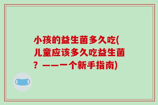 小孩的益生菌多久吃(儿童应该多久吃益生菌？——一个新手指南)