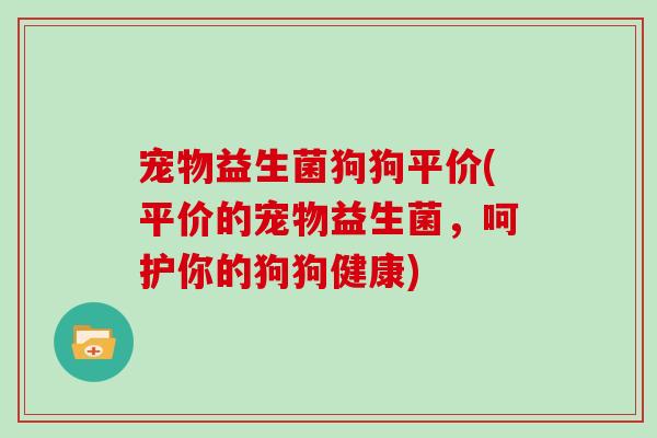 宠物益生菌狗狗平价(平价的宠物益生菌,呵护你的狗狗健康) 宠物益生菌狗狗平价(平价的宠物益生菌,呵护你的狗狗健康)