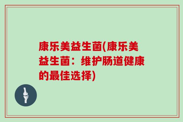 康乐美益生菌(康乐美益生菌:维护肠道健康的佳选择) 康乐美益生菌(康乐美益生菌:维护肠道健康的佳选择)