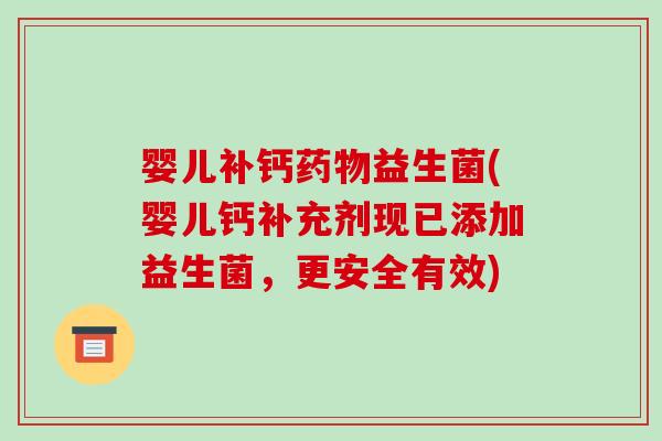 婴儿补钙药物益生菌(婴儿钙补充剂现已添加益生菌，更安全有效)