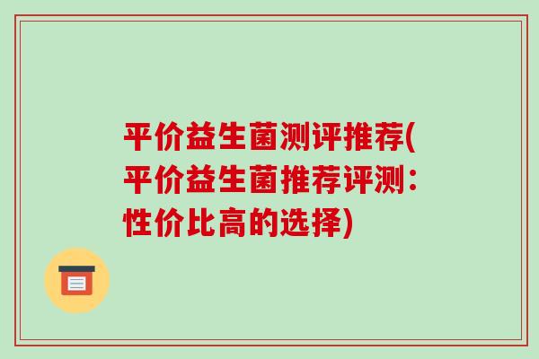 平价益生菌测评推荐(平价益生菌推荐评测：性价比高的选择)