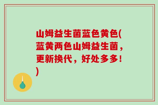 山姆益生菌蓝色黄色(蓝黄两色山姆益生菌，更新换代，好处多多！)