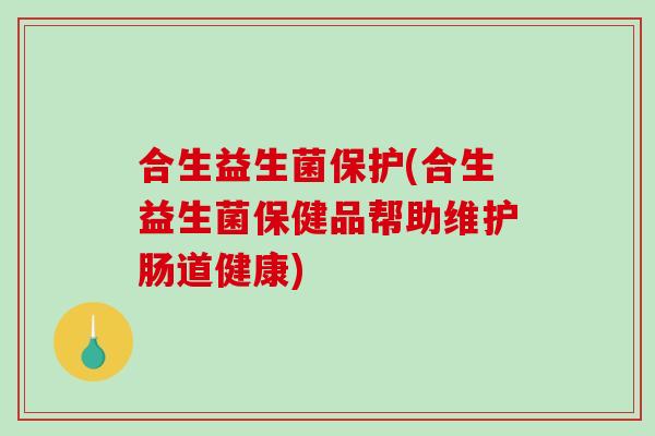 合生益生菌保护(合生益生菌保健品帮助维护肠道健康)