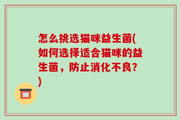 怎么挑选猫咪益生菌(如何选择适合猫咪的益生菌，防止消化不良？)
