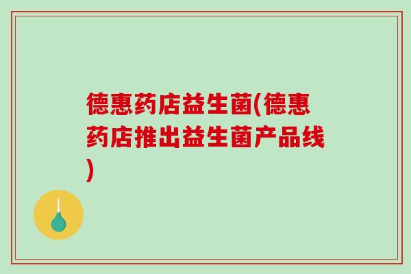 德惠药店益生菌(德惠药店推出益生菌产品线) 德惠药店益生菌(德惠药店推出益生菌产品线)