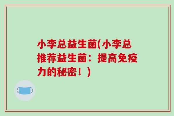 小李总益生菌(小李总推荐益生菌：提高免疫力的秘密！)