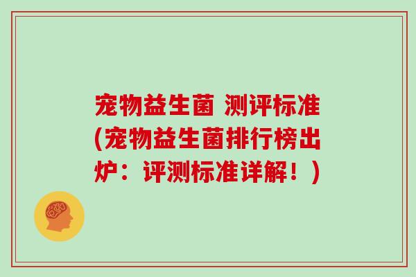 宠物益生菌 测评标准(宠物益生菌排行榜出炉：评测标准详解！)