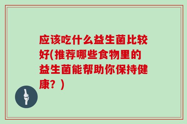 应该吃什么益生菌比较好(推荐哪些食物里的益生菌能帮助你保持健康？)
