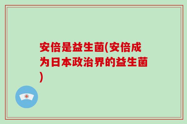 安倍是益生菌(安倍成为日本政治界的益生菌)