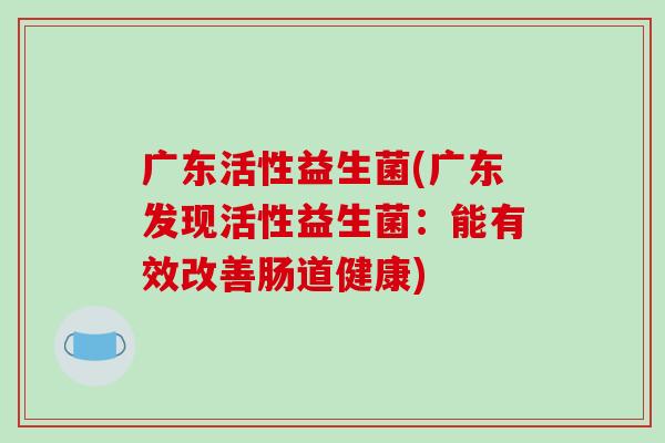 广东活性益生菌(广东发现活性益生菌：能有效改善肠道健康)