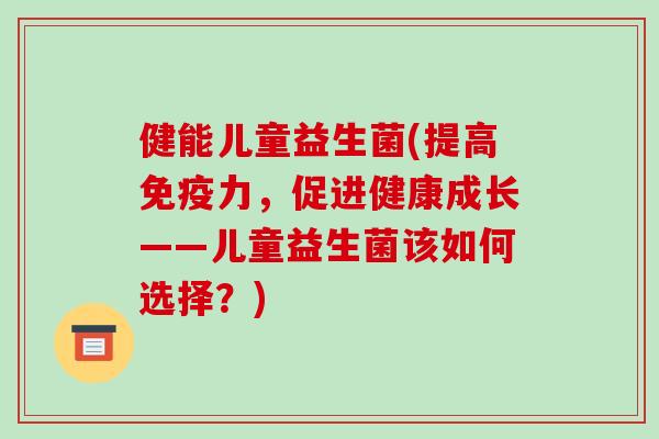健能儿童益生菌(提高免疫力，促进健康成长——儿童益生菌该如何选择？)