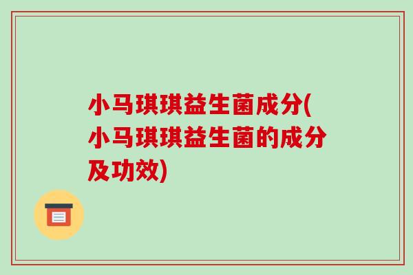 小马琪琪益生菌成分(小马琪琪益生菌的成分及功效)