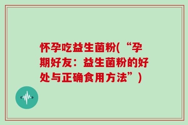 怀孕吃益生菌粉(“孕期好友：益生菌粉的好处与正确食用方法”)