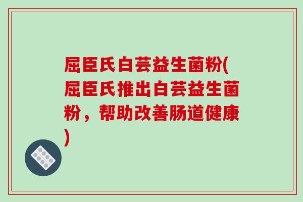 屈臣氏白芸益生菌粉(屈臣氏推出白芸益生菌粉，帮助改善肠道健康)