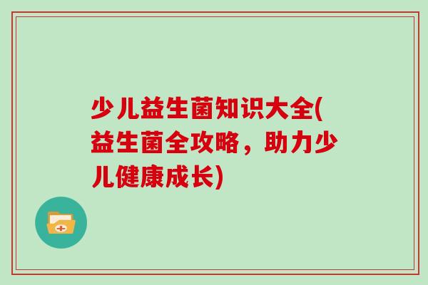 少儿益生菌知识大全(益生菌全攻略，助力少儿健康成长)