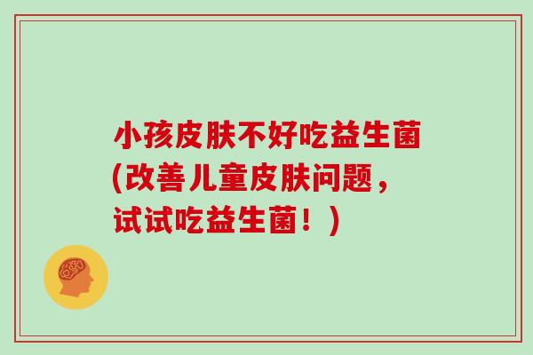小孩不好吃益生菌(改善儿童问题,试试吃益生菌!) 小孩不好吃益生菌(改善儿童问题,试试吃益生菌!)