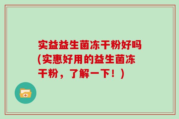 实益益生菌冻干粉好吗(实惠好用的益生菌冻干粉，了解一下！)