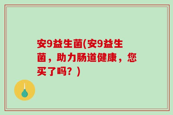 安9益生菌(安9益生菌，助力肠道健康，您买了吗？)
