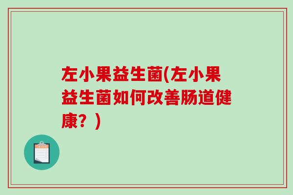 左小果益生菌(左小果益生菌如何改善肠道健康？)